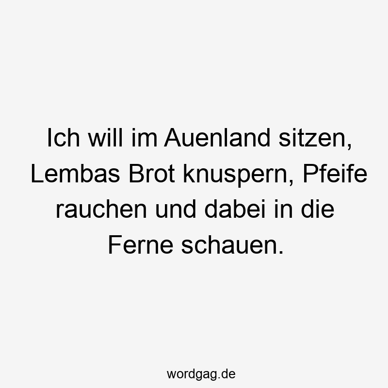 Ich will im Auenland sitzen, Lembas Brot knuspern, Pfeife rauchen und dabei in die Ferne schauen.