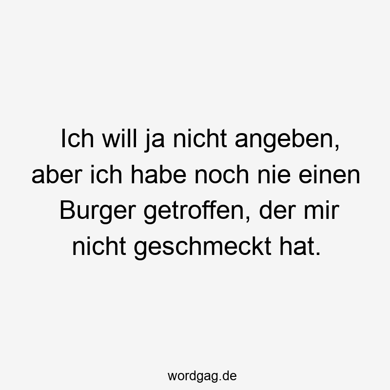 Lustige Sprüche: noch - Ich will ja nicht angeben, aber ich habe noch nie einen Burger getroffen, der mir nicht geschmeckt hat.