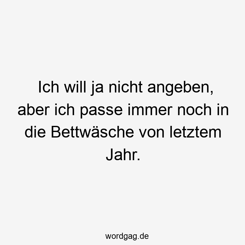 Ich will ja nicht angeben, aber ich passe immer noch in die Bettwäsche von letztem Jahr.