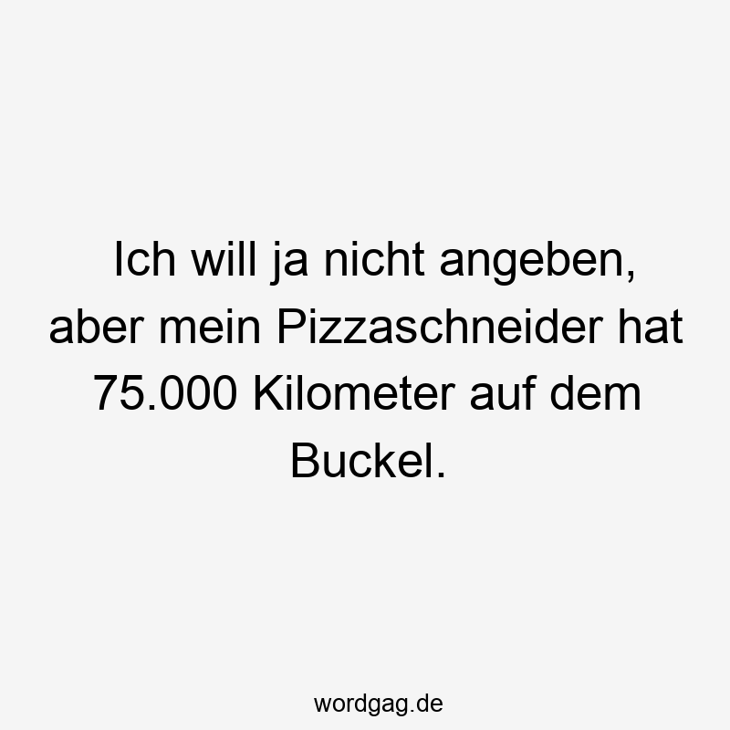 Ich will ja nicht angeben, aber mein Pizzaschneider hat 75.000 Kilometer auf dem Buckel.