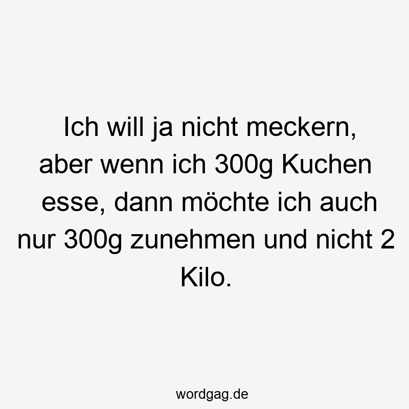 Ich will ja nicht meckern, aber wenn ich 300g Kuchen esse, dann möchte ich auch nur 300g zunehmen und nicht 2 Kilo.