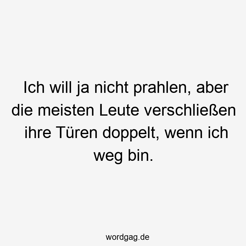 Ich will ja nicht prahlen, aber die meisten Leute verschließen ihre Türen doppelt, wenn ich weg bin.