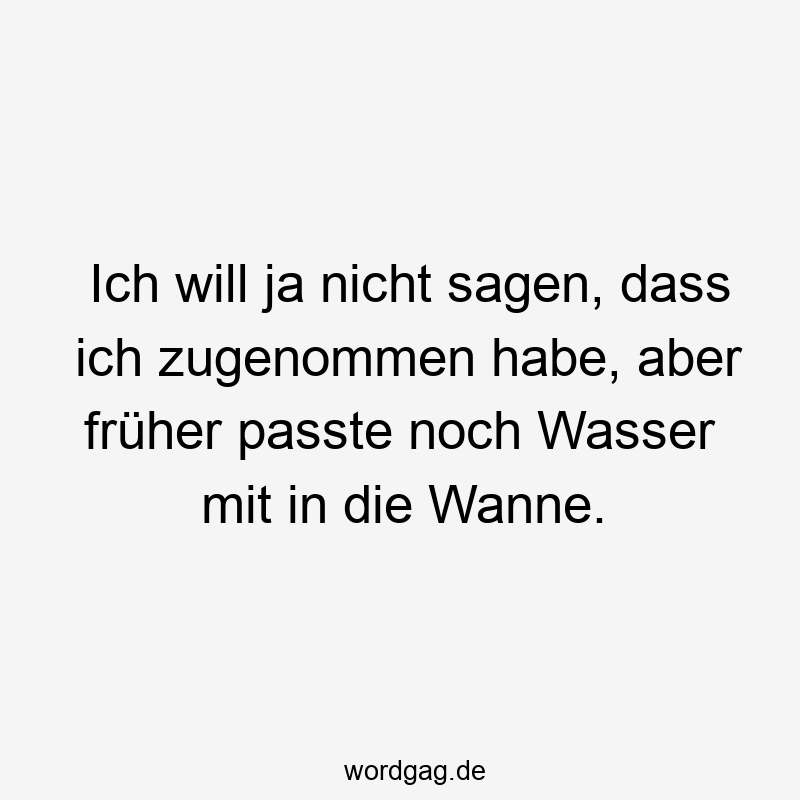 Ich will ja nicht sagen, dass ich zugenommen habe, aber früher passte noch Wasser mit in die Wanne.