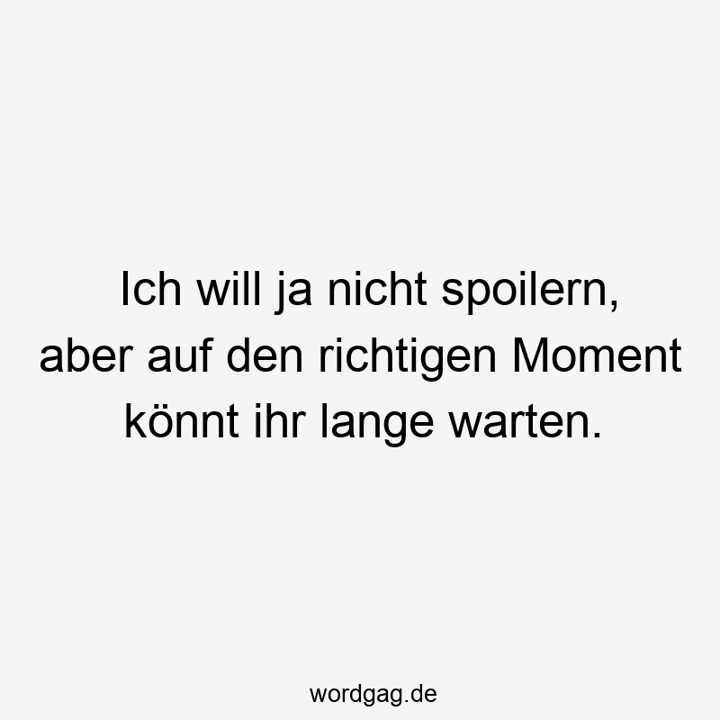 Ich will ja nicht spoilern, aber auf den richtigen Moment könnt ihr lange warten.
