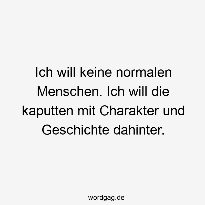 Ich will keine normalen Menschen. Ich will die kaputten mit Charakter und Geschichte dahinter.