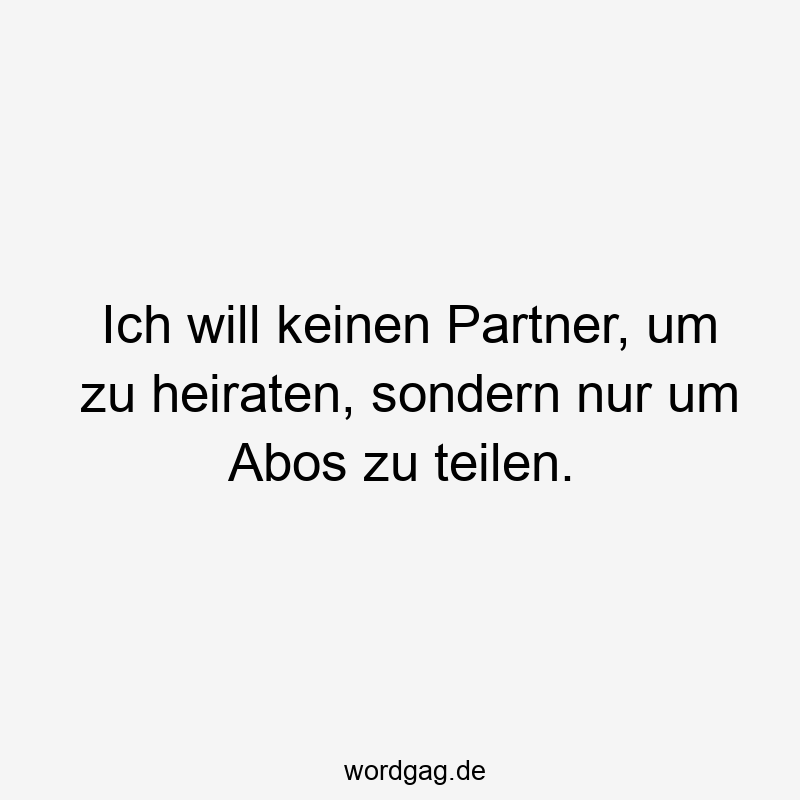 Lustige Sprüche: zu - Ich will keinen Partner, um zu heiraten, sondern nur um Abos zu teilen.