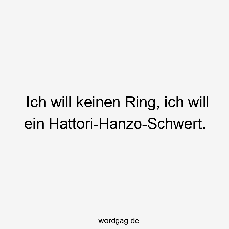 Ich will keinen Ring, ich will ein Hattori-Hanzo-Schwert.