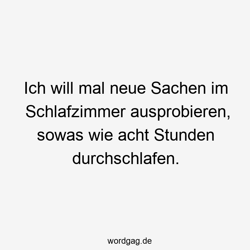 Ich will mal neue Sachen im Schlafzimmer ausprobieren, sowas wie acht Stunden durchschlafen.