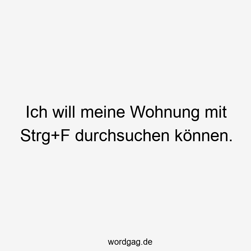 Ich will meine Wohnung mit Strg+F durchsuchen können.