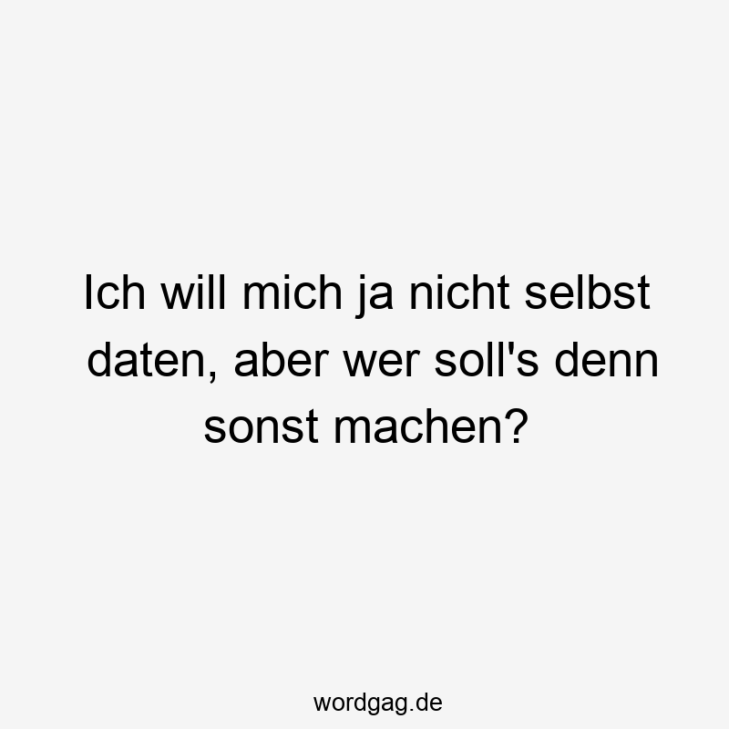 Ich will mich ja nicht selbst daten, aber wer soll’s denn sonst machen?