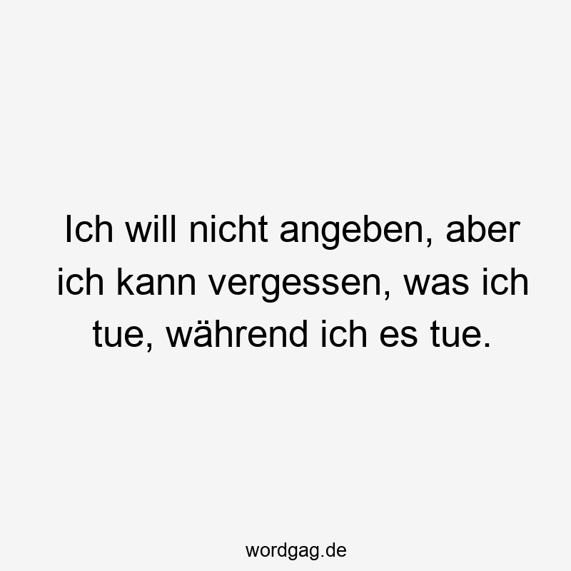 Lustige Sprüche: nicht - Ich will nicht angeben, aber ich kann vergessen, was ich tue, während ich es tue.