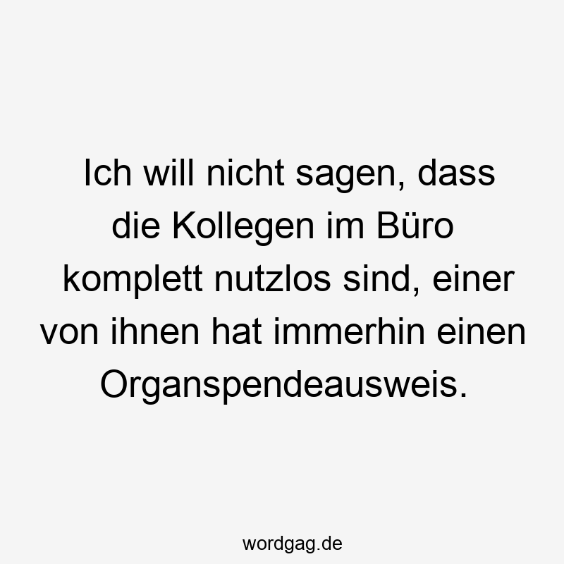 Lustige Organspende Sprüche - Ich will nicht sagen, dass die Kollegen im Büro komplett nutzlos sind, einer von ihnen hat immerhin einen Organspendeausweis.