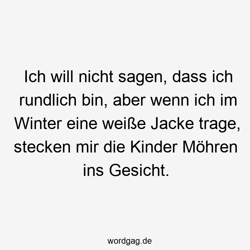 Ich will nicht sagen, dass ich rundlich bin, aber wenn ich im Winter eine weiße Jacke trage, stecken mir die Kinder Möhren ins Gesicht.