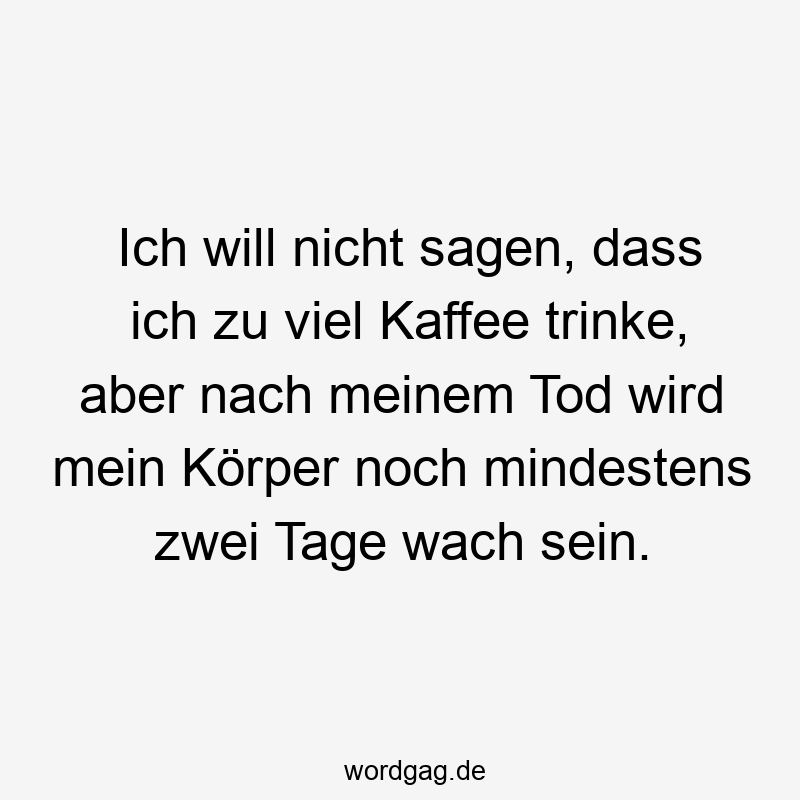 Ich will nicht sagen, dass ich zu viel Kaffee trinke, aber nach meinem Tod wird mein Körper noch mindestens zwei Tage wach sein.