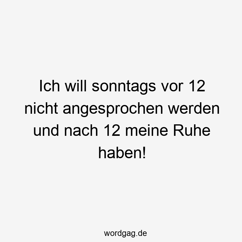 Ich will sonntags vor 12 nicht angesprochen werden und nach 12 meine Ruhe haben!