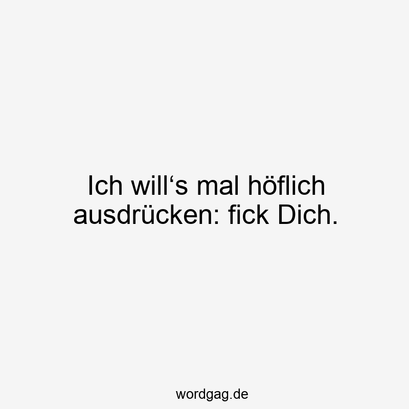 Ich will‘s mal höflich ausdrücken: fick Dich.