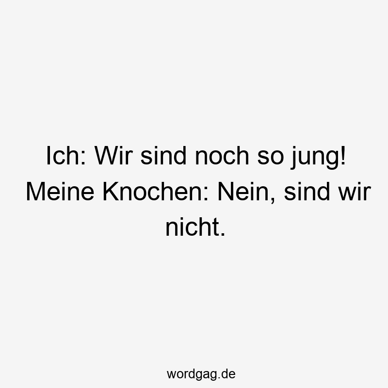 Ich: Wir sind noch so jung! Meine Knochen: Nein, sind wir nicht.