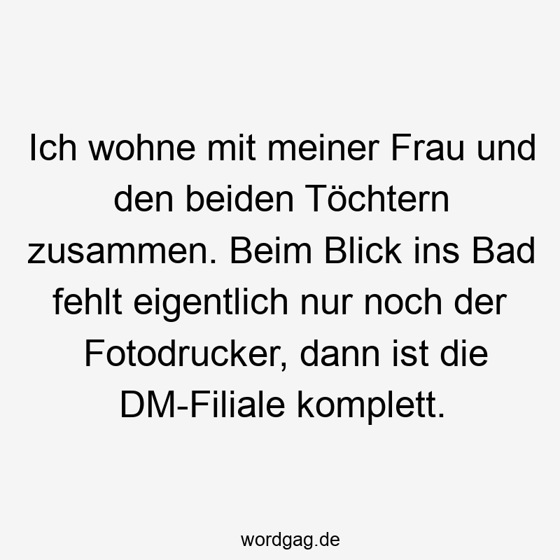 Ich wohne mit meiner Frau und den beiden Töchtern zusammen. Beim Blick ins Bad fehlt eigentlich nur noch der Fotodrucker, dann ist die DM-Filiale komplett.