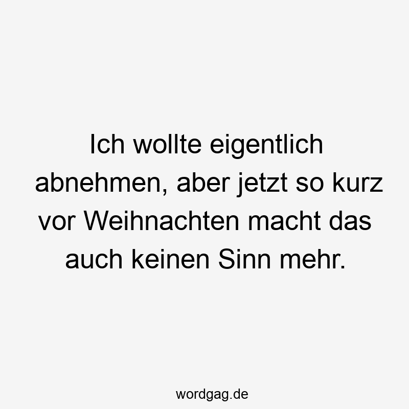 Ich wollte eigentlich abnehmen, aber jetzt so kurz vor Weihnachten macht das auch keinen Sinn mehr.