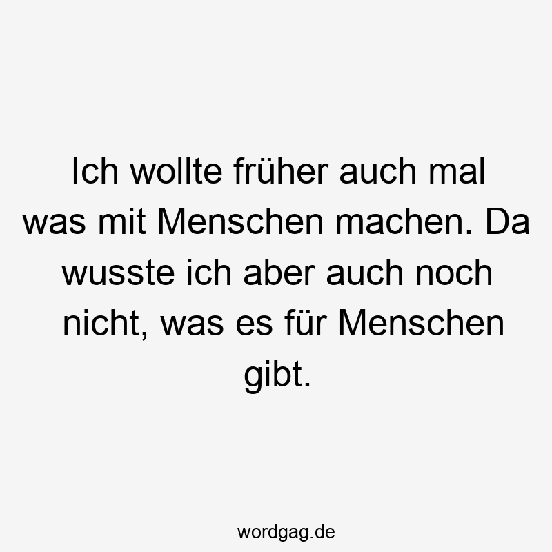 Ich wollte früher auch mal was mit Menschen machen. Da wusste ich aber auch noch nicht, was es für Menschen gibt.