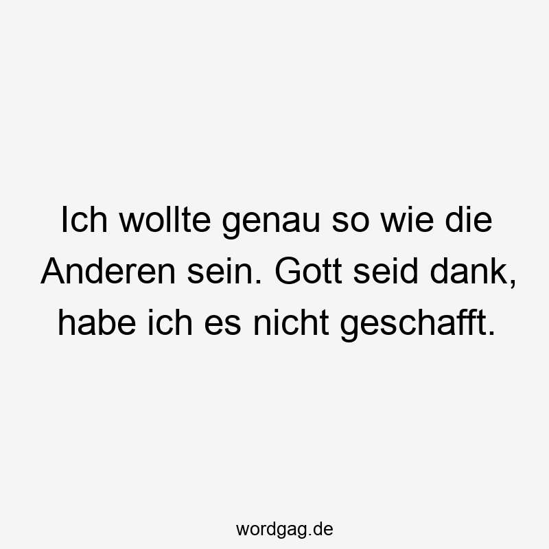 Ich wollte genau so wie die Anderen sein. Gott seid dank, habe ich es nicht geschafft.