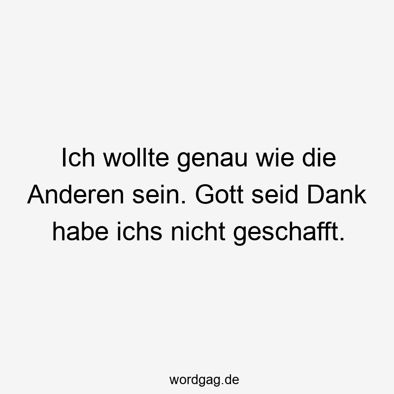 Ich wollte genau wie die Anderen sein. Gott seid Dank habe ichs nicht geschafft.