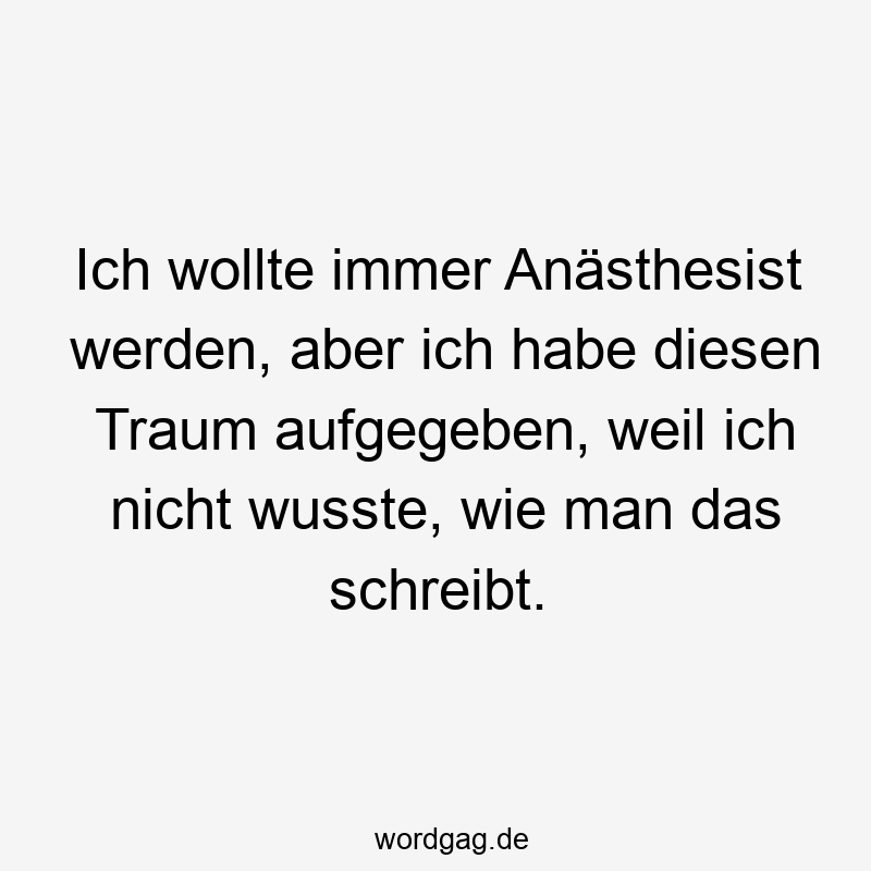 Lustige Sprüche: Traum - Ich wollte immer Anästhesist werden, aber ich habe diesen Traum aufgegeben, weil ich nicht wusste, wie man das schreibt.