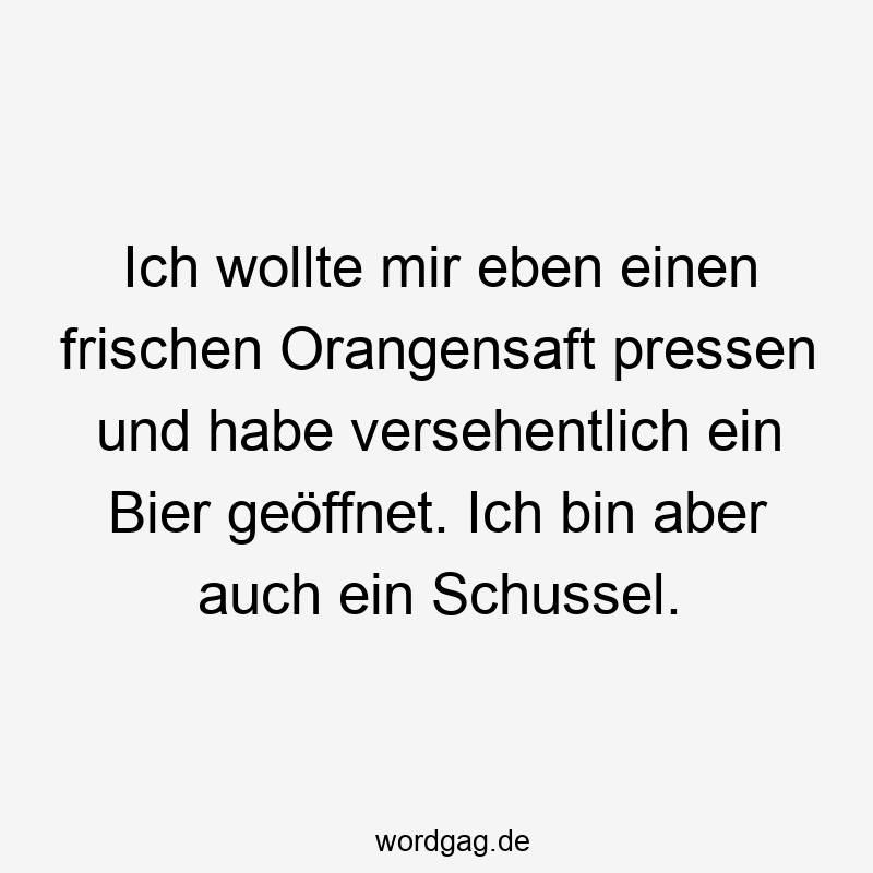 Lustige Orangensaft Sprüche - Ich wollte mir eben einen frischen Orangensaft pressen und habe versehentlich ein Bier geöffnet. Ich bin aber auch ein Schussel.