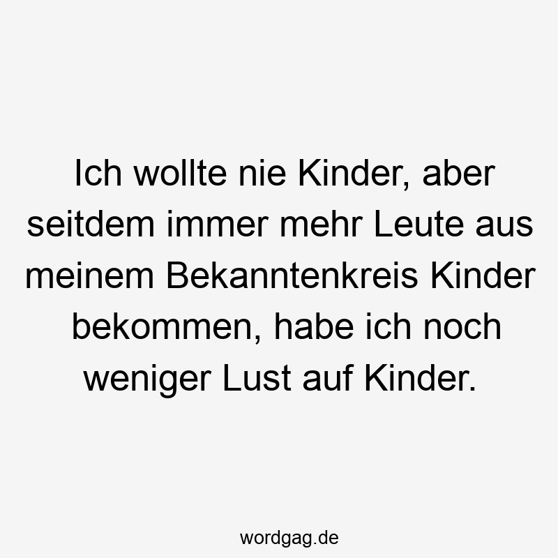 Ich wollte nie Kinder, aber seitdem immer mehr Leute aus meinem Bekanntenkreis Kinder bekommen, habe ich noch weniger Lust auf Kinder.