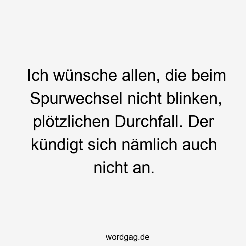 Ich wünsche allen, die beim Spurwechsel nicht blinken, plötzlichen Durchfall. Der kündigt sich nämlich auch nicht an.