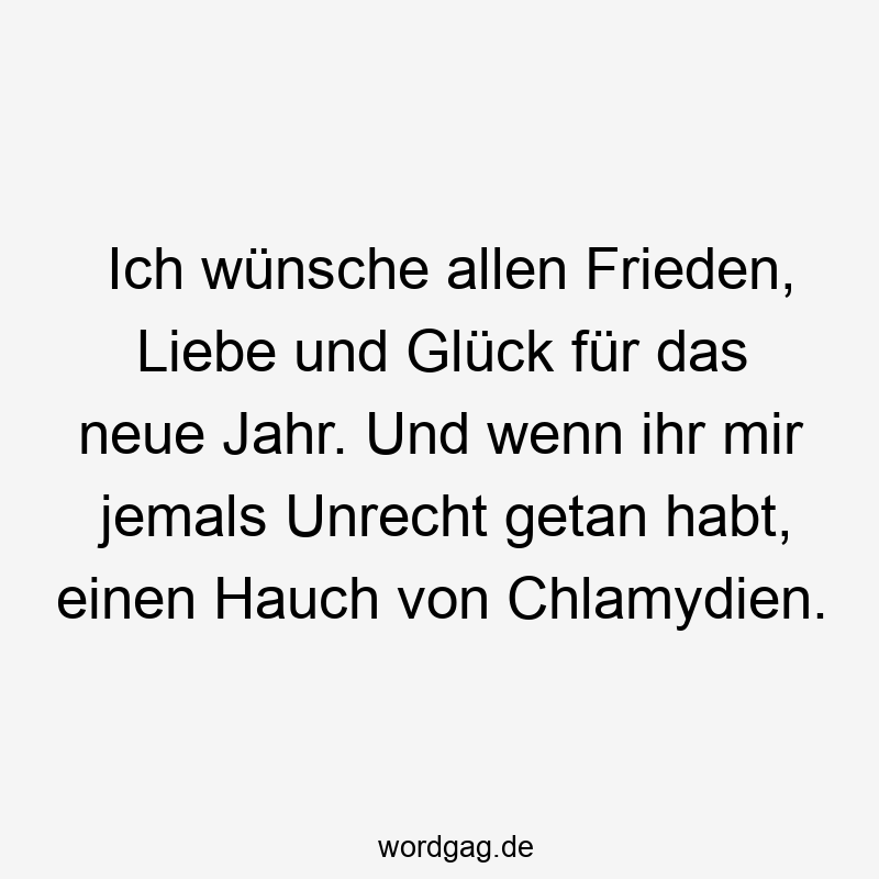 Ich wünsche allen Frieden, Liebe und Glück für das neue Jahr. Und wenn ihr mir jemals Unrecht getan habt, einen Hauch von Chlamydien.