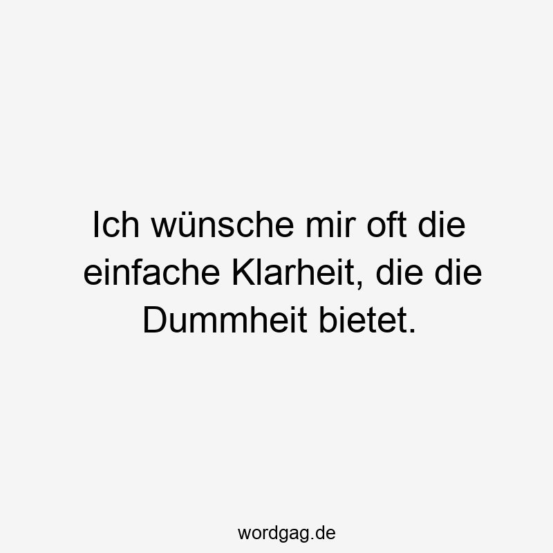 Ich wünsche mir oft die einfache Klarheit, die die Dummheit bietet.