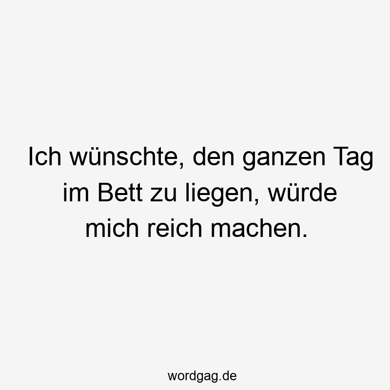 Ich wünschte, den ganzen Tag im Bett zu liegen, würde mich reich machen.