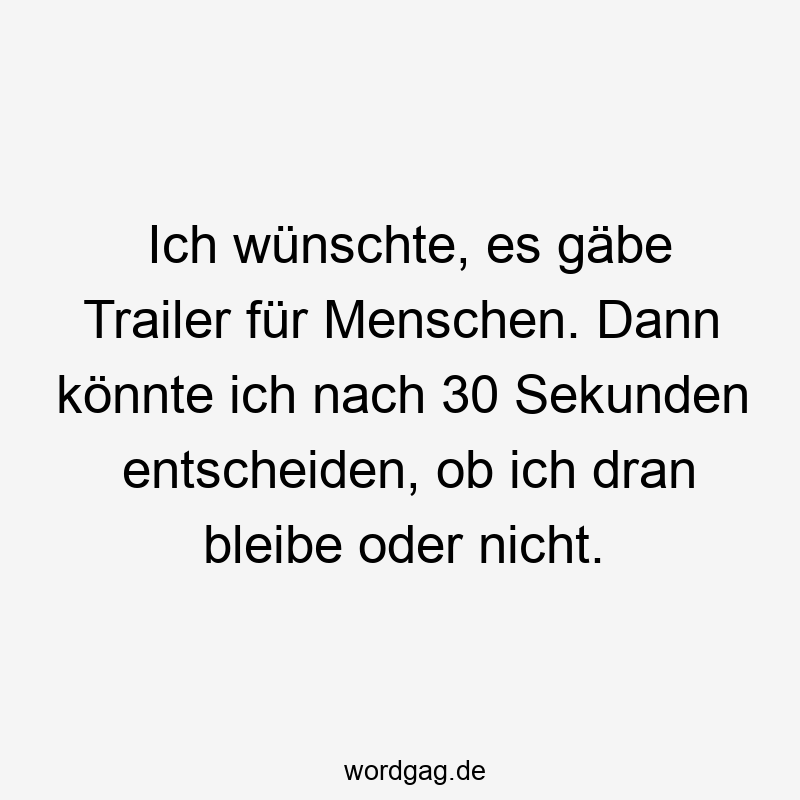 Ich wßnschte, es gäbe Trailer fßr Menschen. Dann kÜnnte ich nach 30 Sekunden entscheiden, ob ich dran bleibe oder nicht.