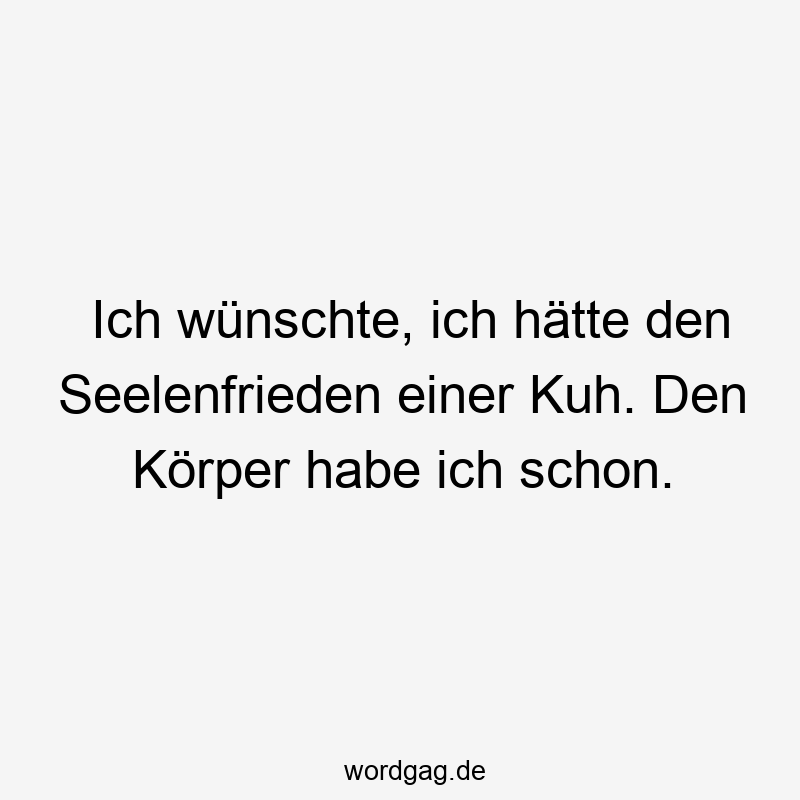 Ich wünschte, ich hätte den Seelenfrieden einer Kuh. Den Körper habe ich schon.