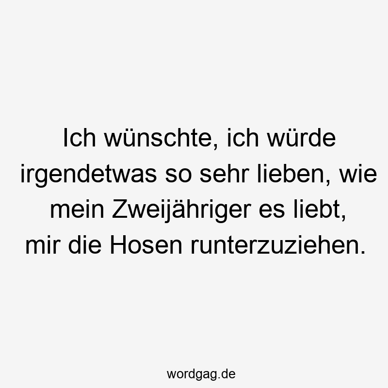 Ich wünschte, ich würde irgendetwas so sehr lieben, wie mein Zweijähriger es liebt, mir die Hosen runterzuziehen.