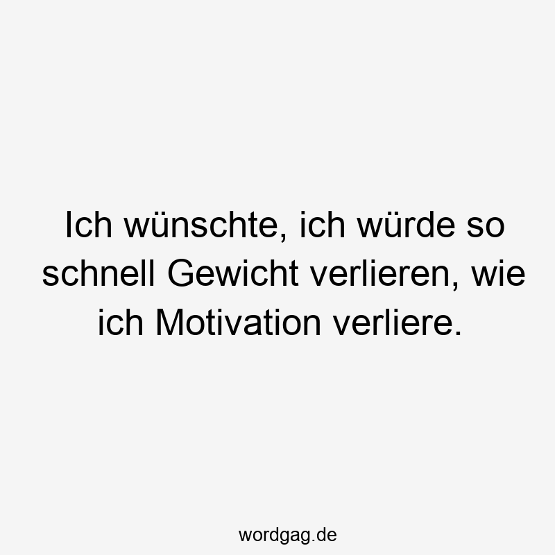 Ich wünschte, ich würde so schnell Gewicht verlieren, wie ich Motivation verliere.