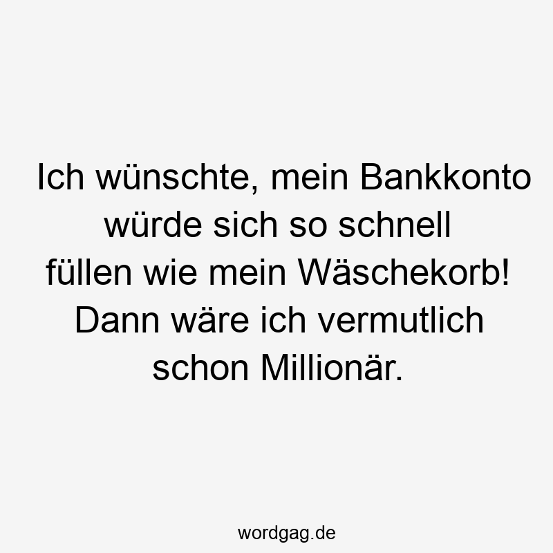Ich wünschte, mein Bankkonto würde sich so schnell füllen wie mein Wäschekorb! Dann wäre ich vermutlich schon Millionär.