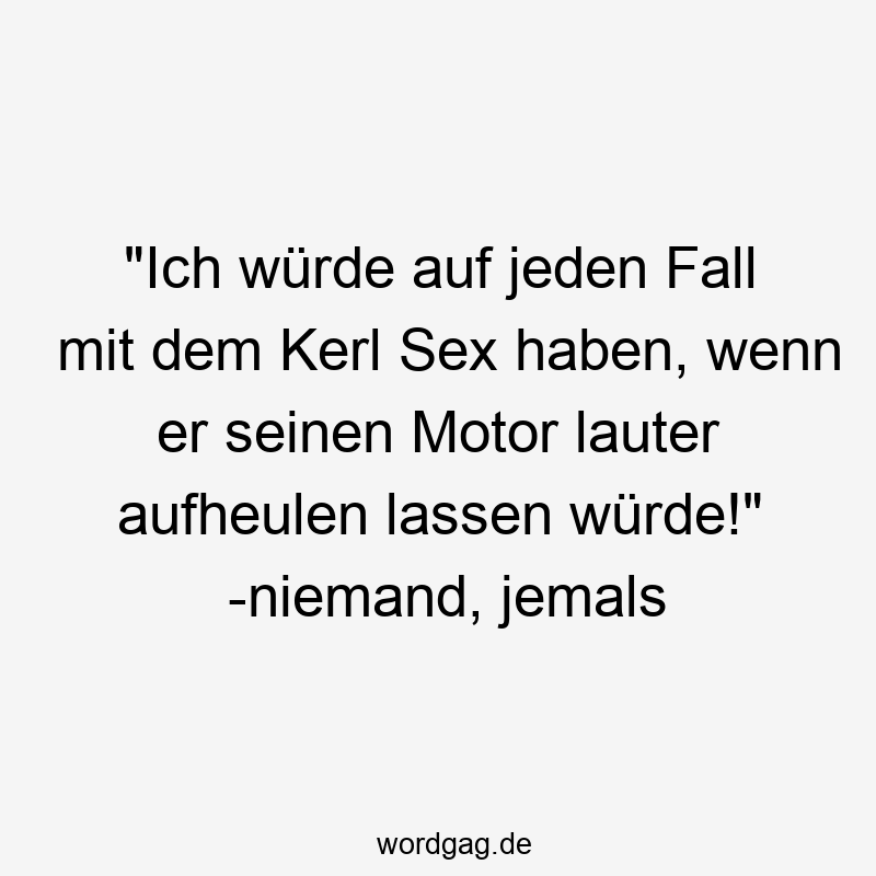 195 Lustige lassen Sprüche - „Ich würde auf jeden Fall mit dem Kerl Sex haben, wenn er seinen Motor lauter aufheulen lassen würde!“ -niemand, jemals