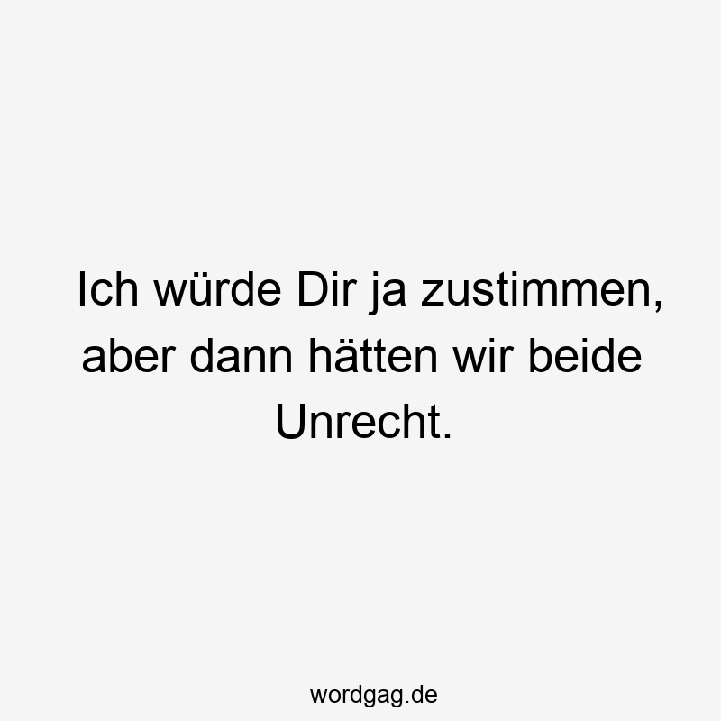 Ich würde Dir ja zustimmen, aber dann hätten wir beide Unrecht.