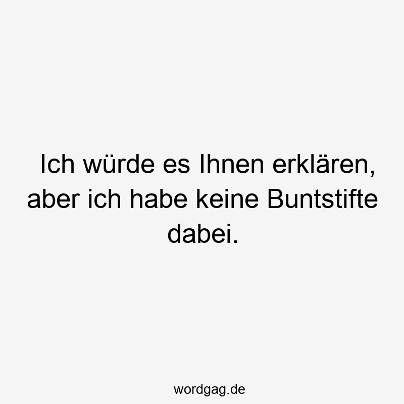 Ich würde es Ihnen erklären, aber ich habe keine Buntstifte dabei.