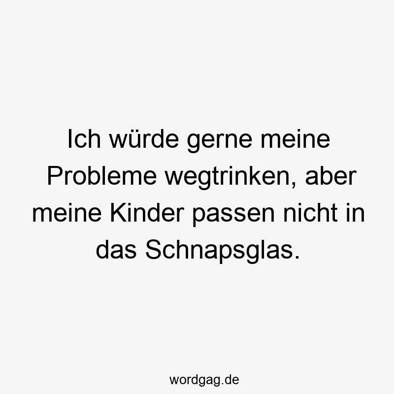 Ich würde gerne meine Probleme wegtrinken, aber meine Kinder passen nicht in das Schnapsglas.