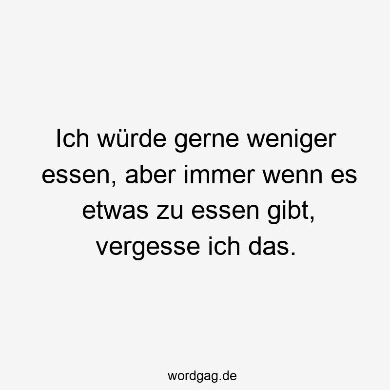 Lustige Sprüche: Würde - Ich würde gerne weniger essen, aber immer wenn es etwas zu essen gibt, vergesse ich das.