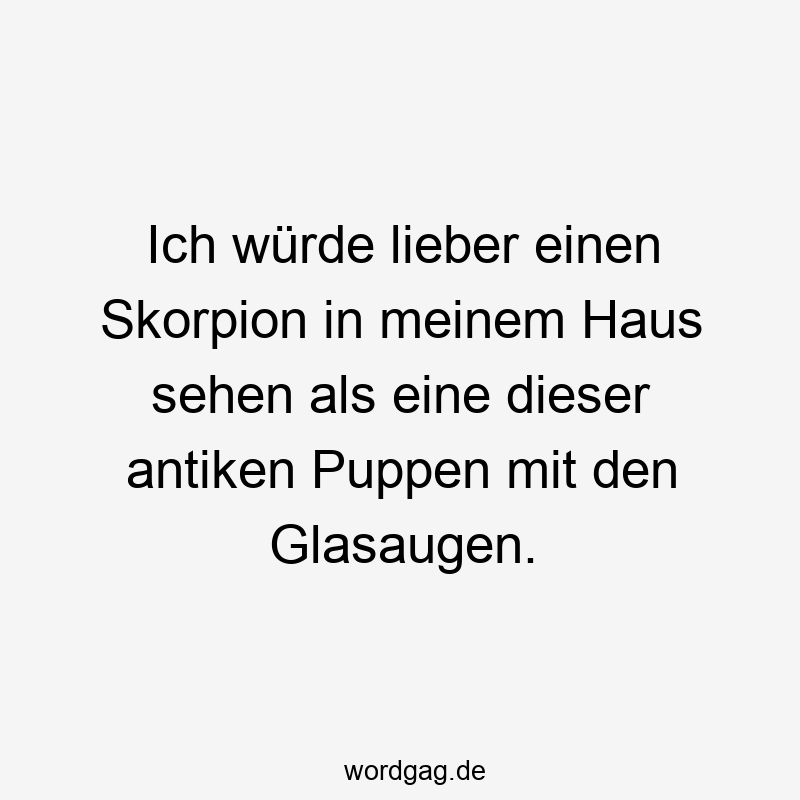 Lustige Sprüche: antike Puppen - Ich würde lieber einen Skorpion in meinem Haus sehen als eine dieser antiken Puppen mit den Glasaugen.