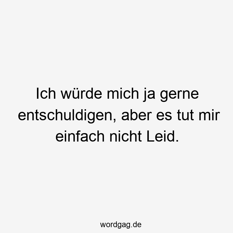 Ich würde mich ja gerne entschuldigen, aber es tut mir einfach nicht Leid.