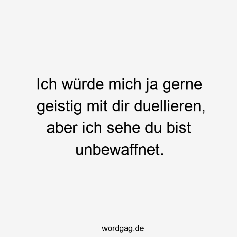 Ich würde mich ja gerne geistig mit dir duellieren, aber ich sehe du bist unbewaffnet.