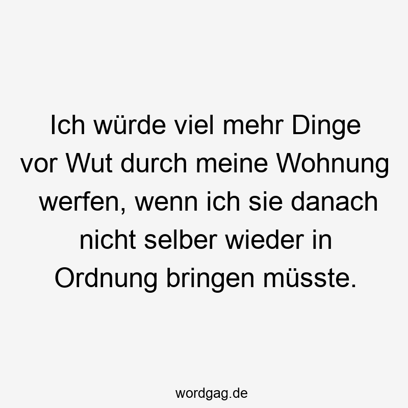 Ich würde viel mehr Dinge vor Wut durch meine Wohnung werfen, wenn ich sie danach nicht selber wieder in Ordnung bringen müsste.