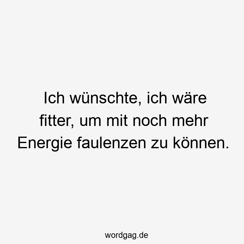 Ich wünschte, ich wäre fitter, um mit noch mehr Energie faulenzen zu können.