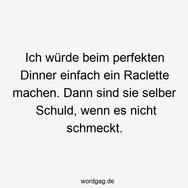 Lustige Sprüche: Geschmack - Ich würde beim perfekten Dinner einfach ein Raclette machen. Dann sind sie selber Schuld, wenn es nicht schmeckt.