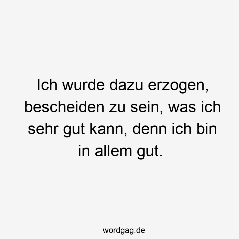 Lustige Sprüche: bescheiden - Ich wurde dazu erzogen, bescheiden zu sein, was ich sehr gut kann, denn ich bin in allem gut.